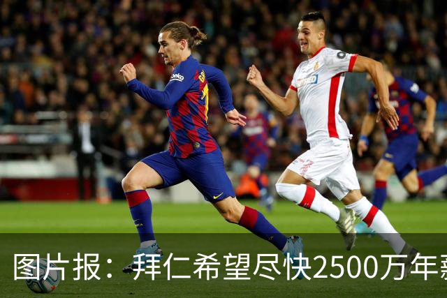 图片报：拜仁希望尽快2500万年薪续约奥利塞 另付2千万级别签字费